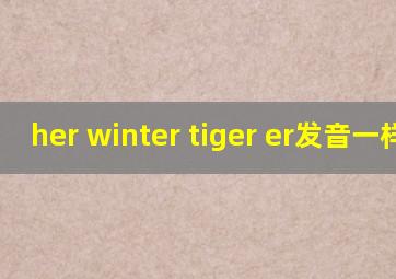 her winter tiger er发音一样吗